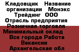 Кладовщик › Название организации ­ Монэкс Трейдинг, ООО › Отрасль предприятия ­ Розничная торговля › Минимальный оклад ­ 1 - Все города Работа » Вакансии   . Архангельская обл.,Северодвинск г.